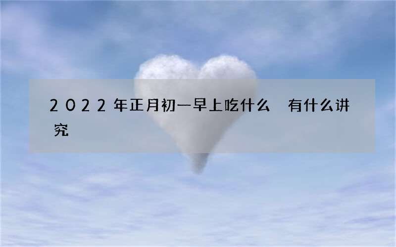 2022年正月初一早上吃什么 有什么讲究